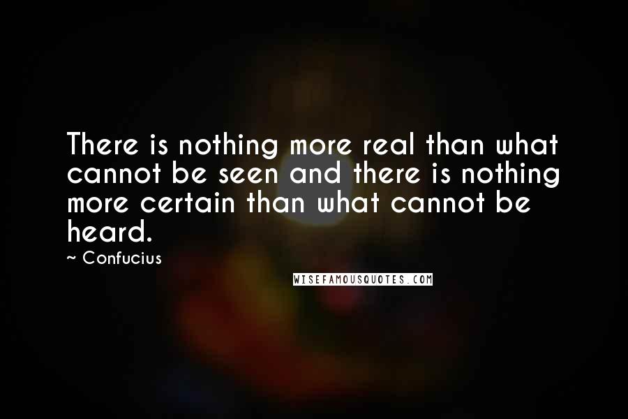 Confucius Quotes: There is nothing more real than what cannot be seen and there is nothing more certain than what cannot be heard.