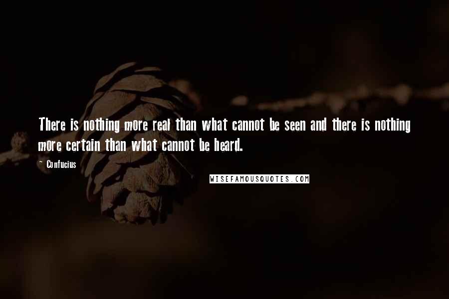 Confucius Quotes: There is nothing more real than what cannot be seen and there is nothing more certain than what cannot be heard.