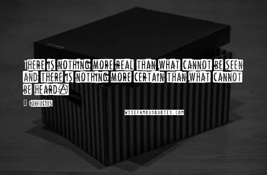 Confucius Quotes: There is nothing more real than what cannot be seen and there is nothing more certain than what cannot be heard.