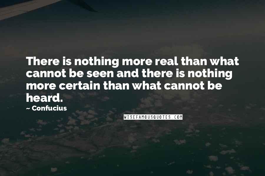 Confucius Quotes: There is nothing more real than what cannot be seen and there is nothing more certain than what cannot be heard.