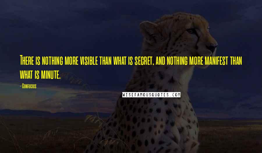 Confucius Quotes: There is nothing more visible than what is secret, and nothing more manifest than what is minute.