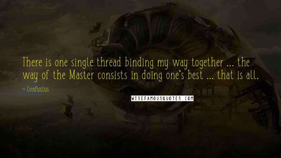 Confucius Quotes: There is one single thread binding my way together ... the way of the Master consists in doing one's best ... that is all.