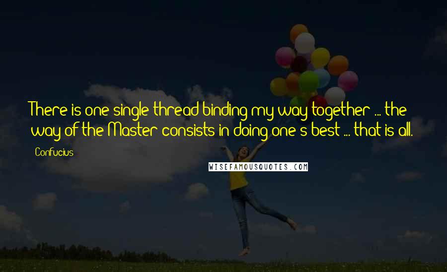 Confucius Quotes: There is one single thread binding my way together ... the way of the Master consists in doing one's best ... that is all.