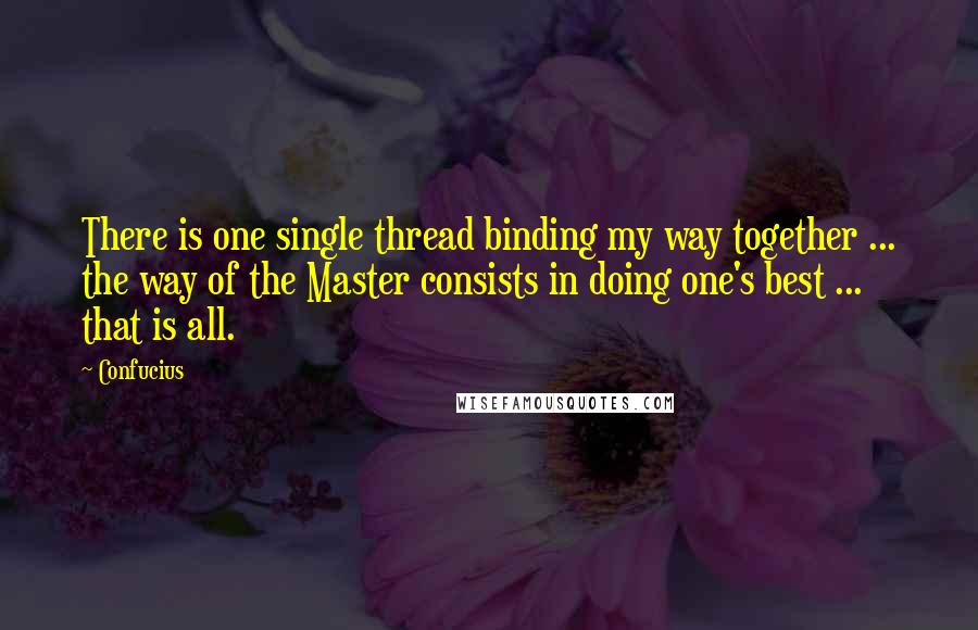 Confucius Quotes: There is one single thread binding my way together ... the way of the Master consists in doing one's best ... that is all.