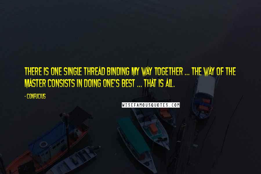 Confucius Quotes: There is one single thread binding my way together ... the way of the Master consists in doing one's best ... that is all.