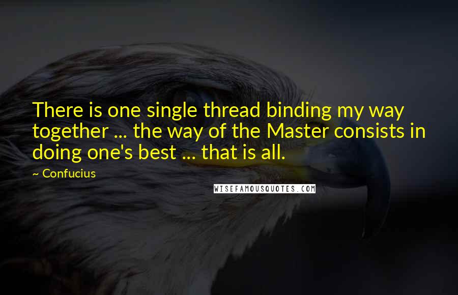 Confucius Quotes: There is one single thread binding my way together ... the way of the Master consists in doing one's best ... that is all.