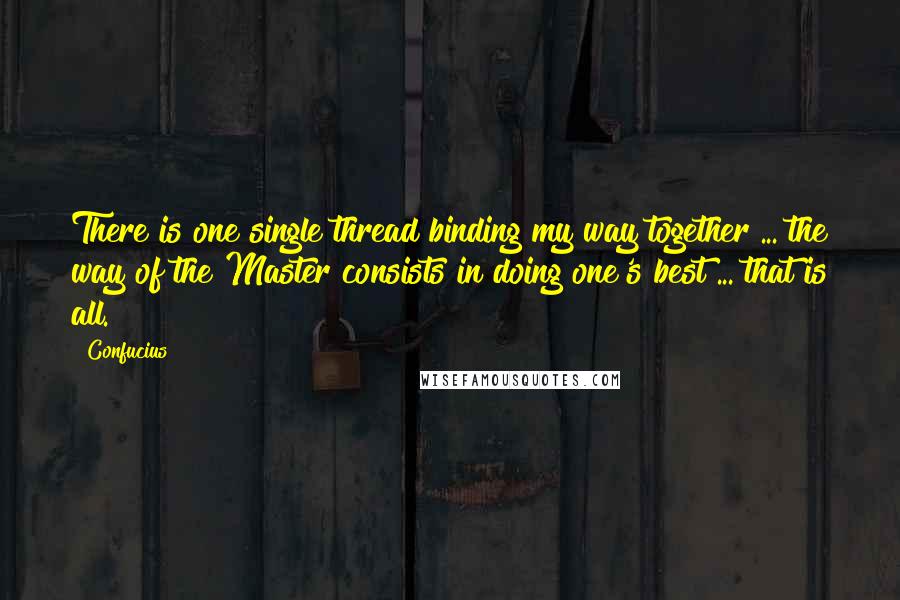 Confucius Quotes: There is one single thread binding my way together ... the way of the Master consists in doing one's best ... that is all.