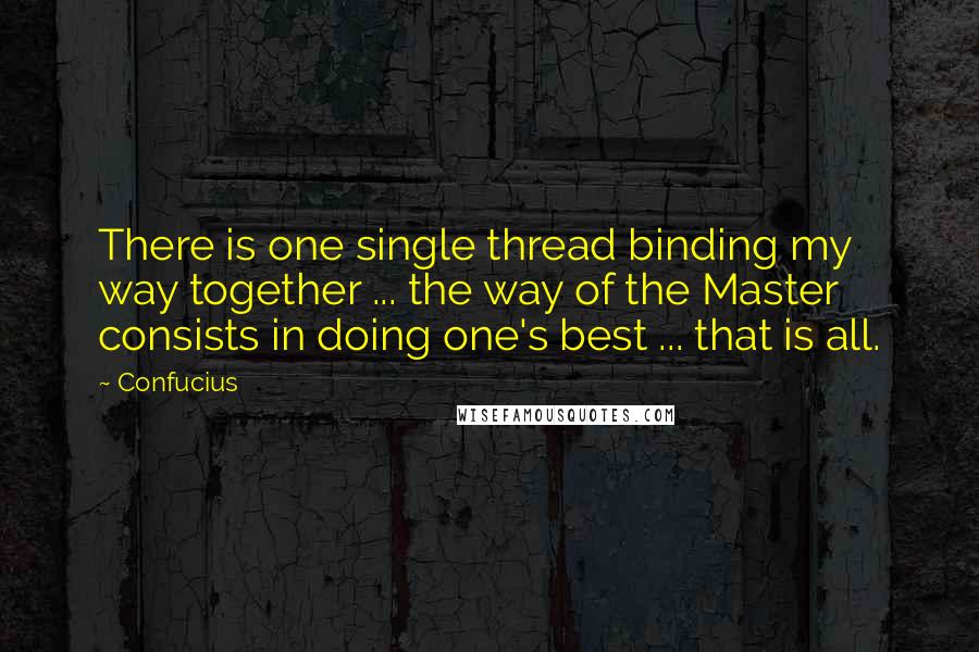 Confucius Quotes: There is one single thread binding my way together ... the way of the Master consists in doing one's best ... that is all.