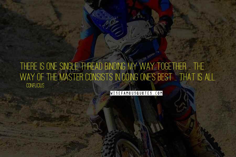 Confucius Quotes: There is one single thread binding my way together ... the way of the Master consists in doing one's best ... that is all.