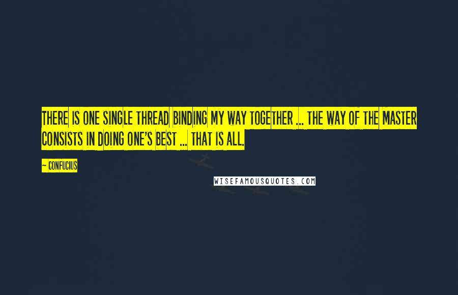 Confucius Quotes: There is one single thread binding my way together ... the way of the Master consists in doing one's best ... that is all.