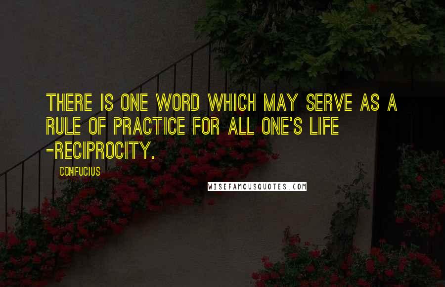 Confucius Quotes: There is one word which may serve as a rule of practice for all one's life -reciprocity.