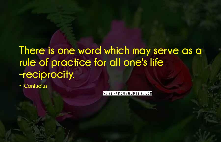 Confucius Quotes: There is one word which may serve as a rule of practice for all one's life -reciprocity.