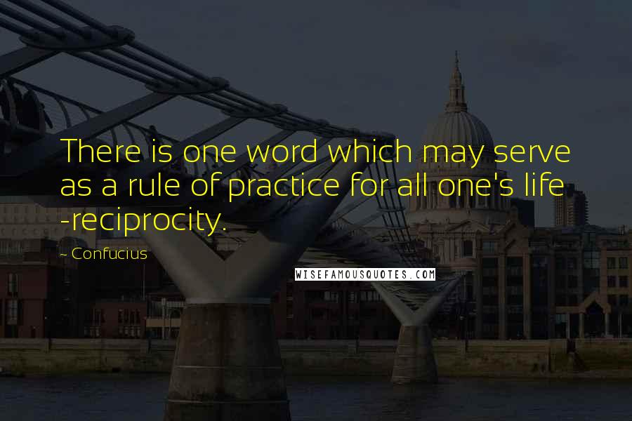 Confucius Quotes: There is one word which may serve as a rule of practice for all one's life -reciprocity.