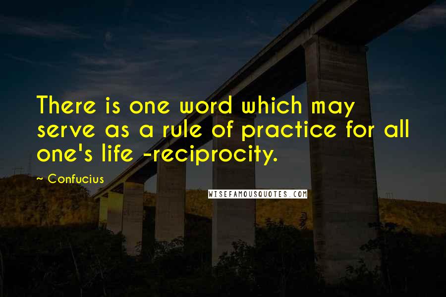 Confucius Quotes: There is one word which may serve as a rule of practice for all one's life -reciprocity.