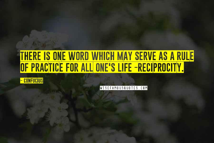 Confucius Quotes: There is one word which may serve as a rule of practice for all one's life -reciprocity.