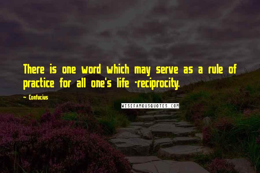 Confucius Quotes: There is one word which may serve as a rule of practice for all one's life -reciprocity.