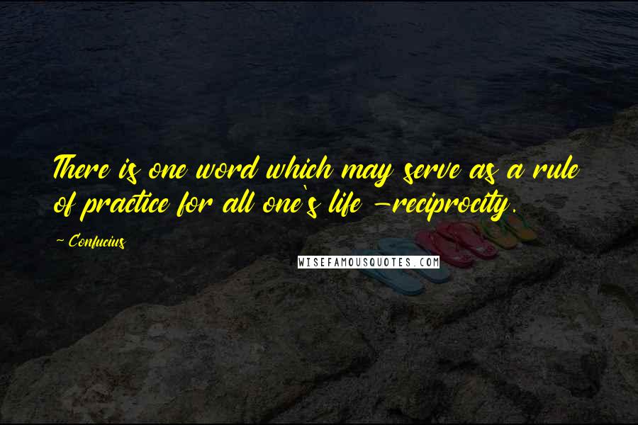 Confucius Quotes: There is one word which may serve as a rule of practice for all one's life -reciprocity.