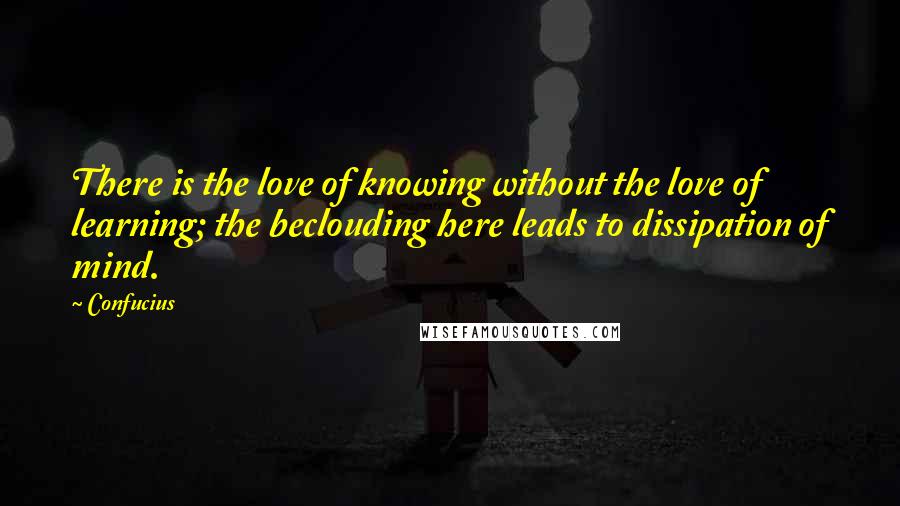 Confucius Quotes: There is the love of knowing without the love of learning; the beclouding here leads to dissipation of mind.