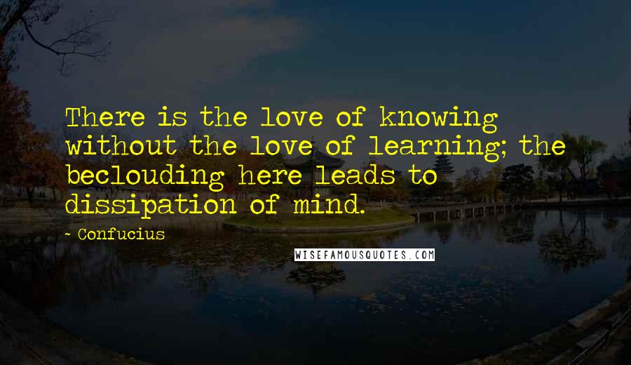 Confucius Quotes: There is the love of knowing without the love of learning; the beclouding here leads to dissipation of mind.