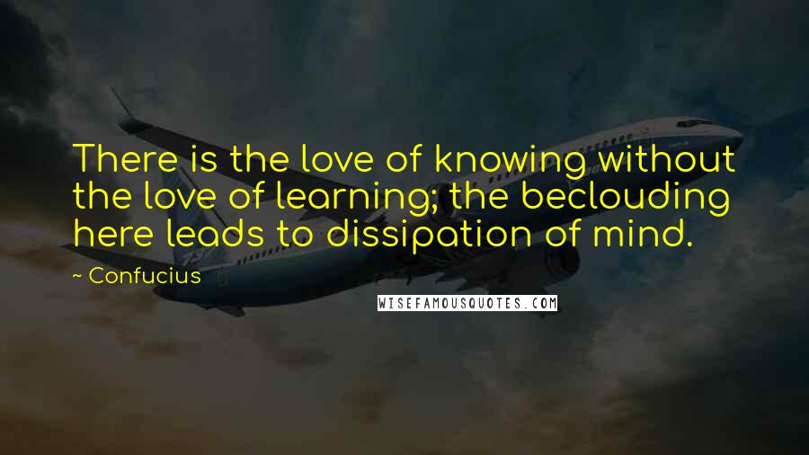 Confucius Quotes: There is the love of knowing without the love of learning; the beclouding here leads to dissipation of mind.