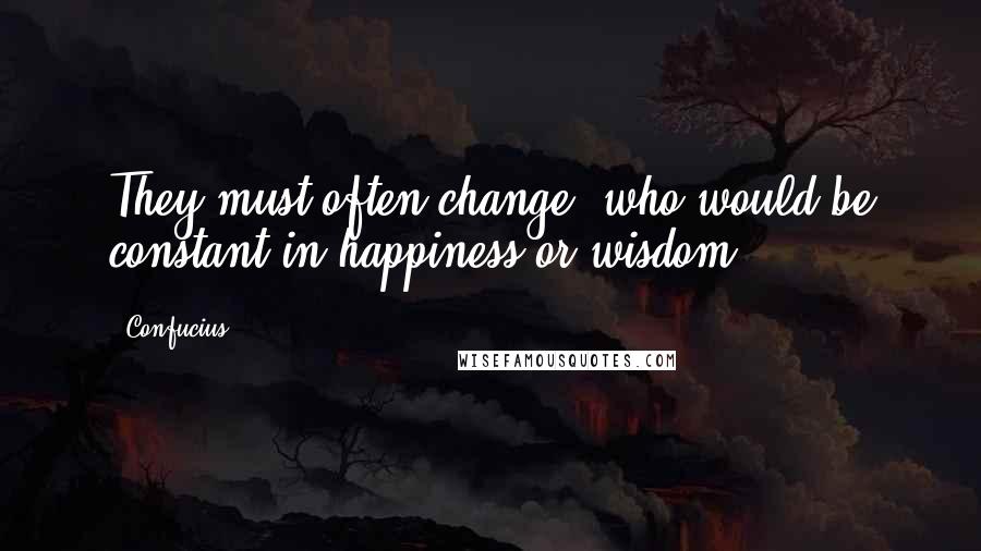 Confucius Quotes: They must often change, who would be constant in happiness or wisdom.