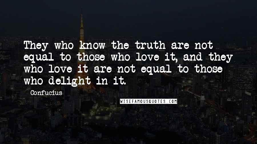 Confucius Quotes: They who know the truth are not equal to those who love it, and they who love it are not equal to those who delight in it.