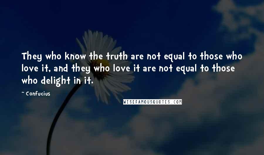 Confucius Quotes: They who know the truth are not equal to those who love it, and they who love it are not equal to those who delight in it.