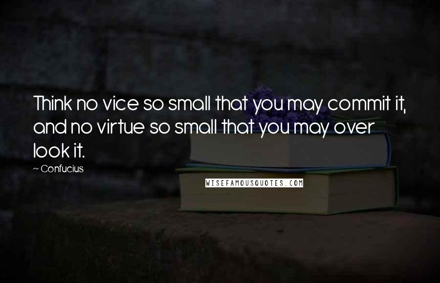 Confucius Quotes: Think no vice so small that you may commit it, and no virtue so small that you may over look it.