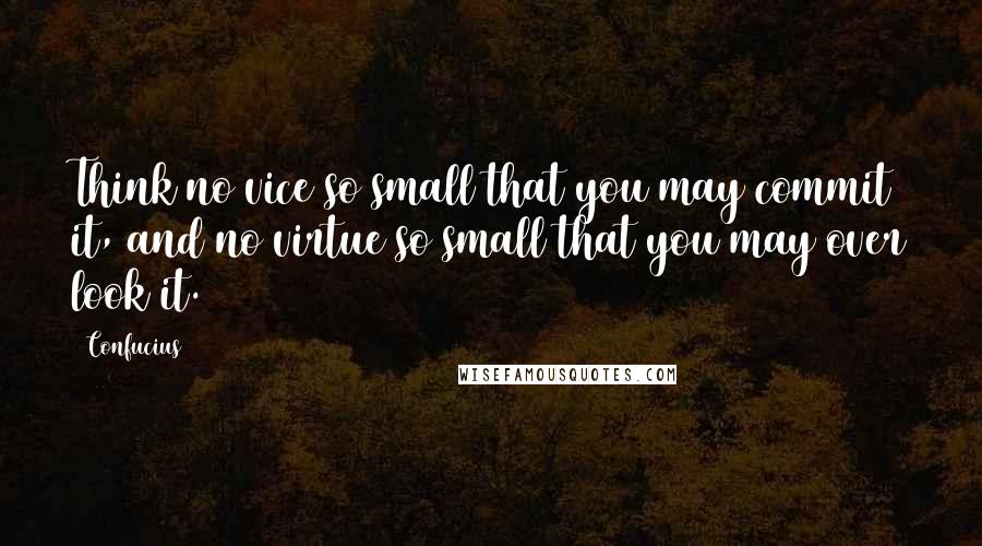 Confucius Quotes: Think no vice so small that you may commit it, and no virtue so small that you may over look it.