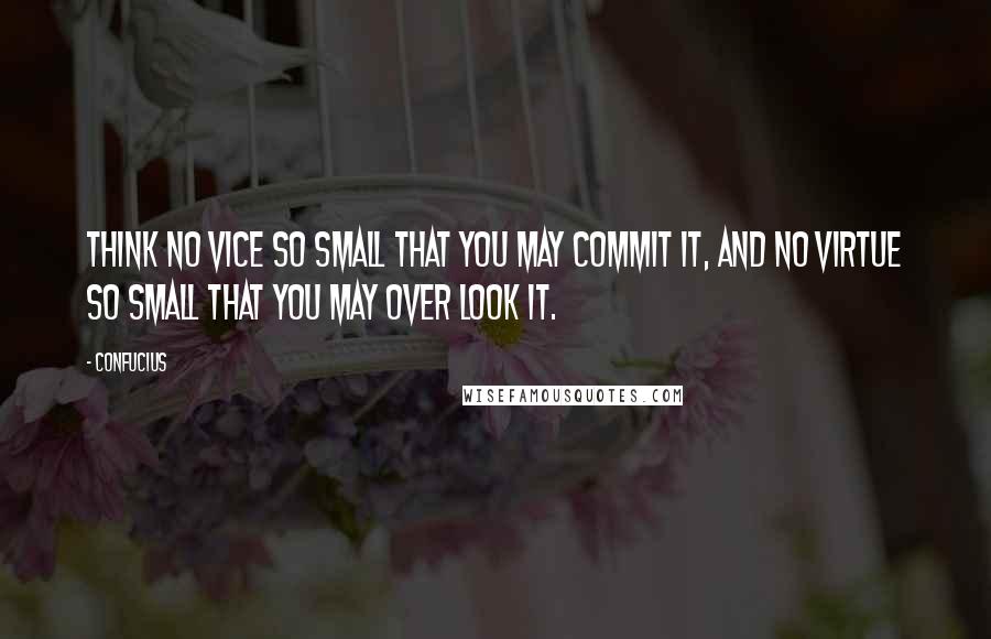 Confucius Quotes: Think no vice so small that you may commit it, and no virtue so small that you may over look it.