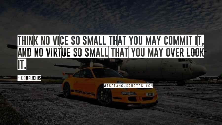 Confucius Quotes: Think no vice so small that you may commit it, and no virtue so small that you may over look it.