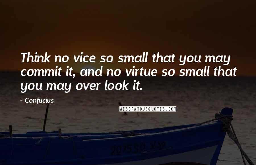 Confucius Quotes: Think no vice so small that you may commit it, and no virtue so small that you may over look it.