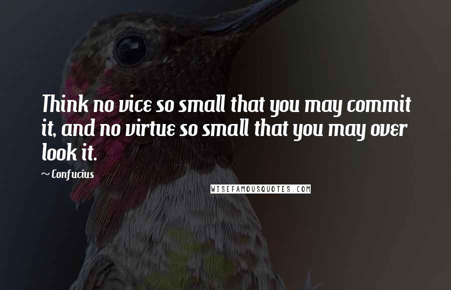 Confucius Quotes: Think no vice so small that you may commit it, and no virtue so small that you may over look it.