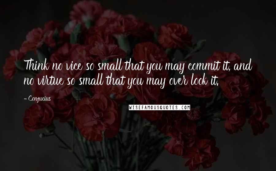 Confucius Quotes: Think no vice so small that you may commit it, and no virtue so small that you may over look it.