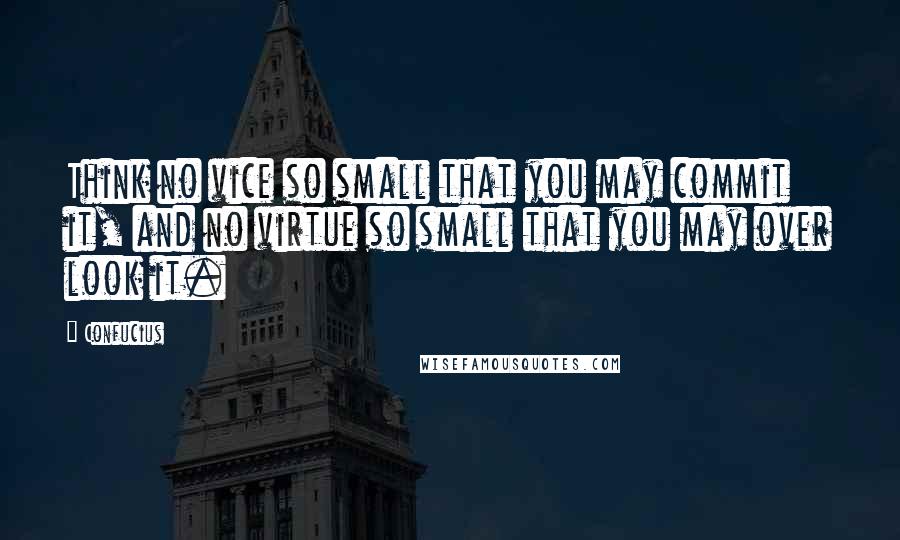 Confucius Quotes: Think no vice so small that you may commit it, and no virtue so small that you may over look it.