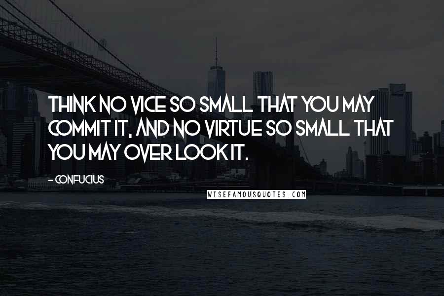 Confucius Quotes: Think no vice so small that you may commit it, and no virtue so small that you may over look it.