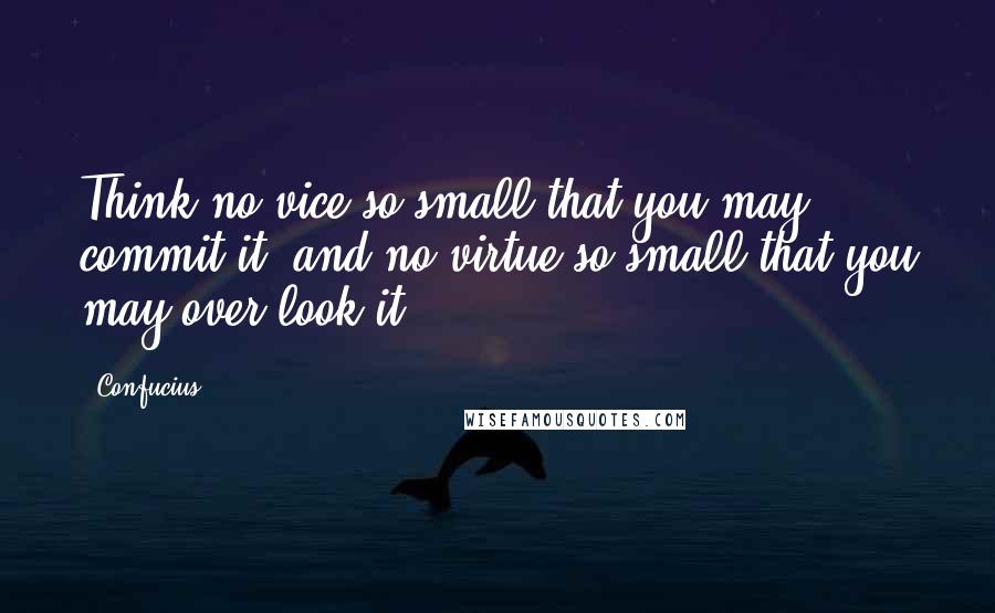 Confucius Quotes: Think no vice so small that you may commit it, and no virtue so small that you may over look it.