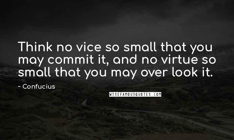 Confucius Quotes: Think no vice so small that you may commit it, and no virtue so small that you may over look it.