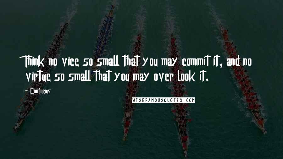 Confucius Quotes: Think no vice so small that you may commit it, and no virtue so small that you may over look it.