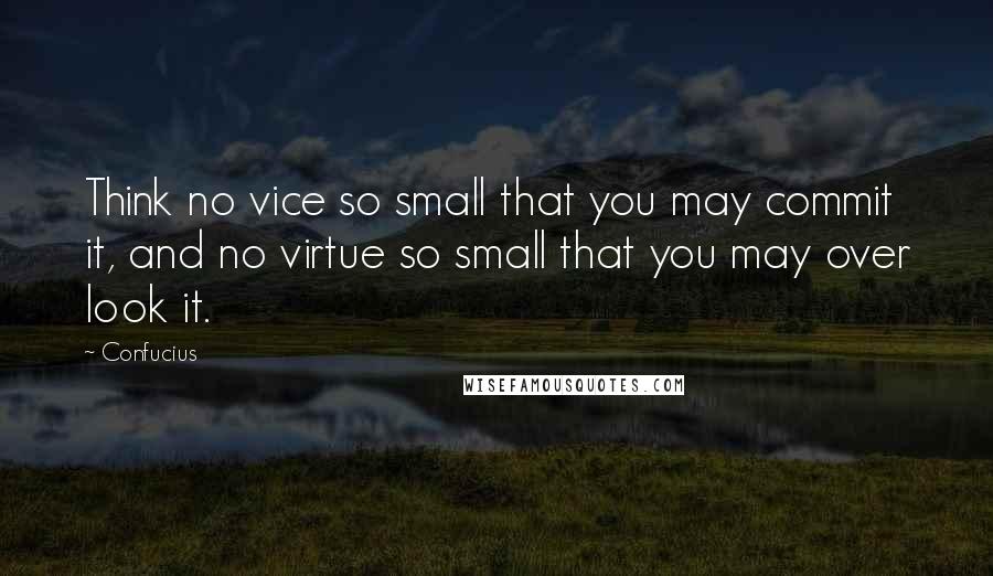 Confucius Quotes: Think no vice so small that you may commit it, and no virtue so small that you may over look it.