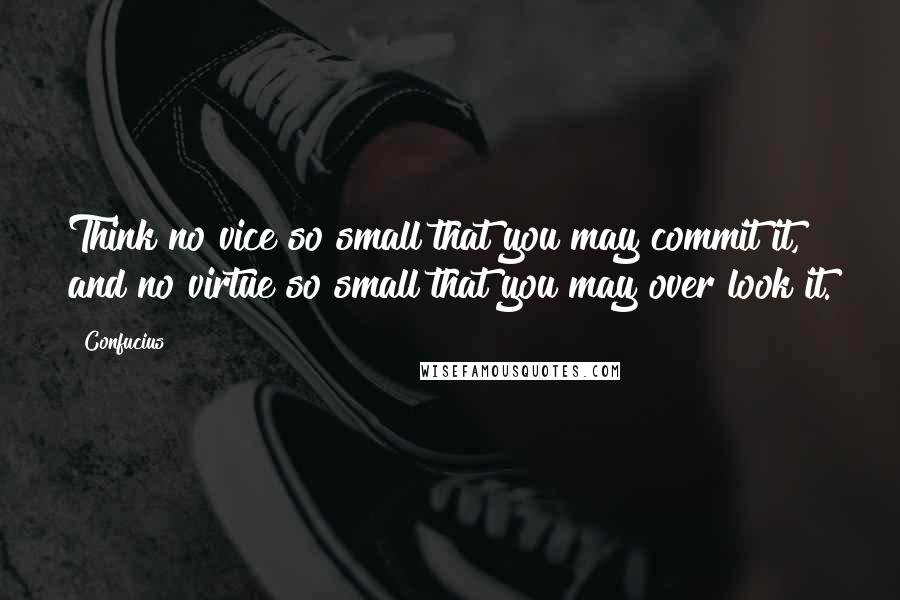 Confucius Quotes: Think no vice so small that you may commit it, and no virtue so small that you may over look it.