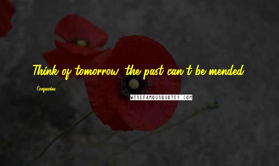 Confucius Quotes: Think of tomorrow, the past can't be mended.