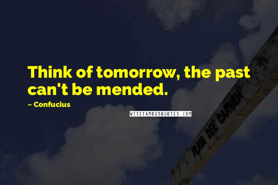 Confucius Quotes: Think of tomorrow, the past can't be mended.