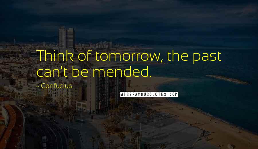 Confucius Quotes: Think of tomorrow, the past can't be mended.