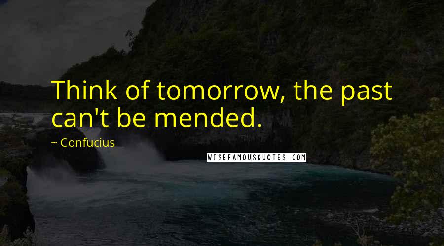 Confucius Quotes: Think of tomorrow, the past can't be mended.