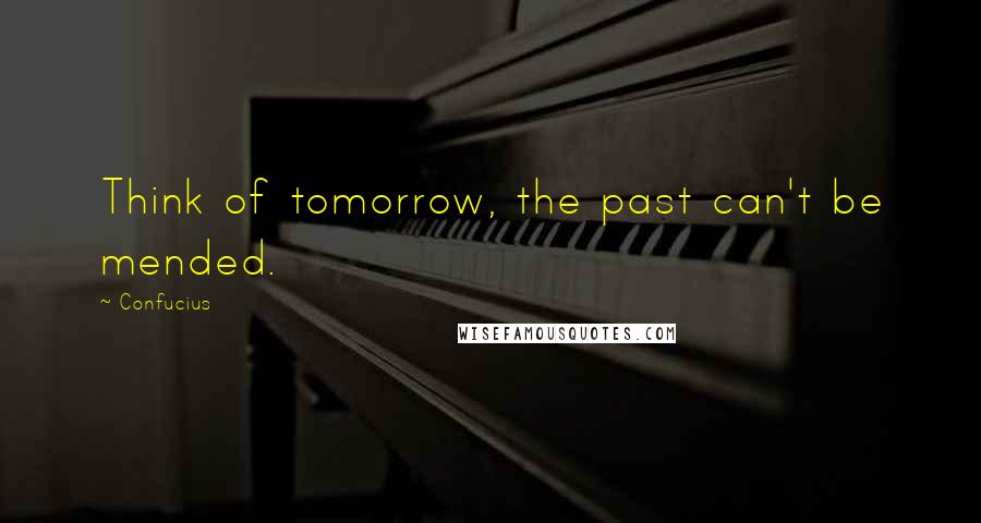 Confucius Quotes: Think of tomorrow, the past can't be mended.