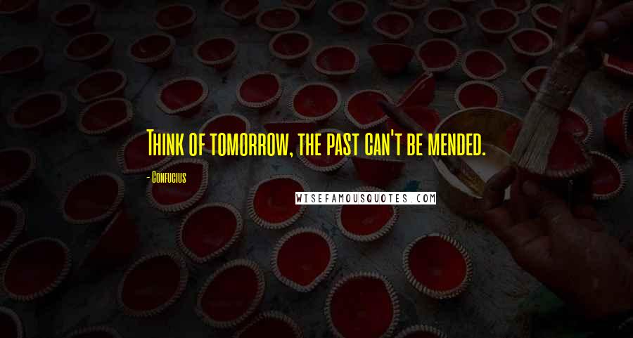 Confucius Quotes: Think of tomorrow, the past can't be mended.