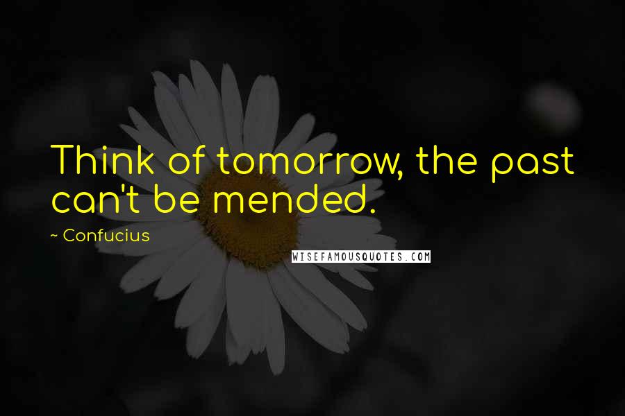 Confucius Quotes: Think of tomorrow, the past can't be mended.