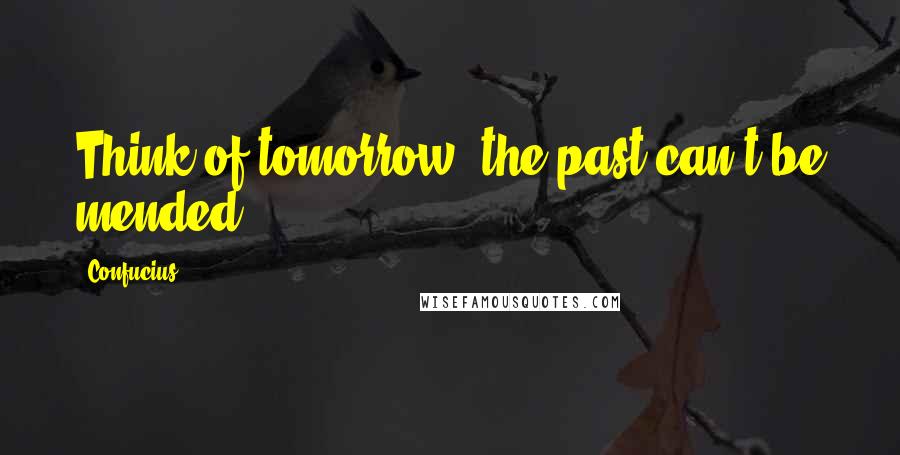 Confucius Quotes: Think of tomorrow, the past can't be mended.