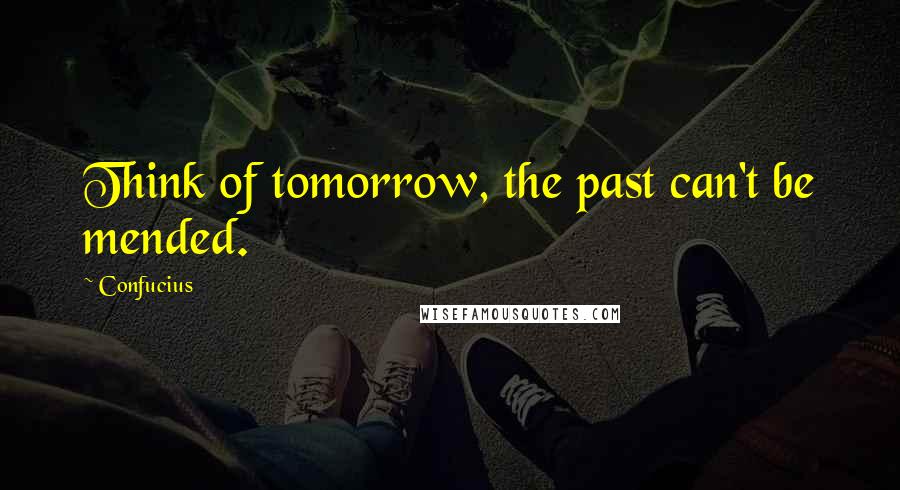 Confucius Quotes: Think of tomorrow, the past can't be mended.